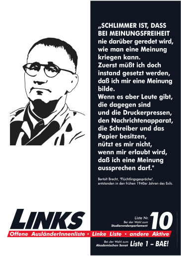 „SCHLIMMER IST, DASS BEI MEINUNGSFREIHEIT nie darüber geredet wird, wie man eine Meinung kriegen kann. Zuerst müßt ich doch instand gesetzt werden, daß ich mir eine Meinung bilde. Wenn es aber Leute gibt, die dagegen sind und die Druckerpressen, den Nachrichtenapparat, die Schreiber und das Papier besitzen, nützt es mir nicht, wenn mir erlaubt wird, daß ich eine Meinung aussprechen darf.“ Bertolt Brecht, „Flüchtlingsgespräche“, entstanden in den frühen 1940er Jahren des Exils.